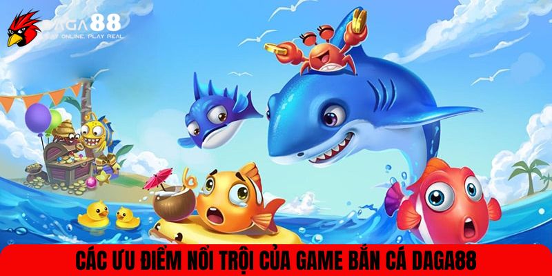 Các ưu điểm nổi trội của game bắn cá DAGA88