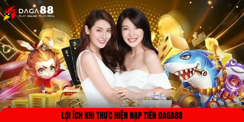 Lợi ích khi thực hiện nạp tiền DAGA88