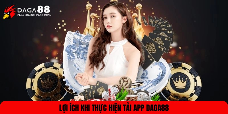 Lợi ích bạn nên biết khi thực hiện tải app DAGA88